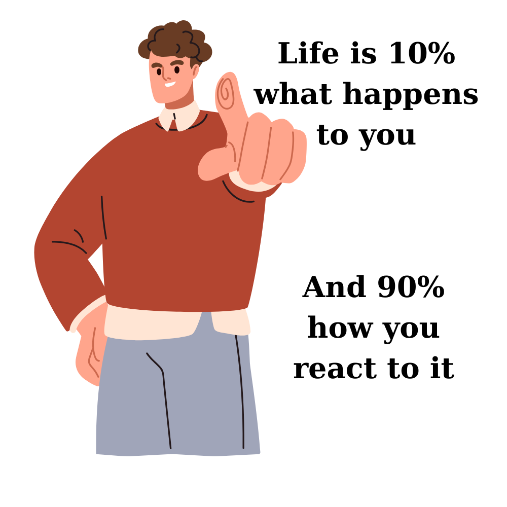 Life is 10% what happens to you and 90% how you react to it
